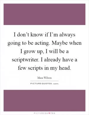 I don’t know if I’m always going to be acting. Maybe when I grow up, I will be a scriptwriter. I already have a few scripts in my head Picture Quote #1