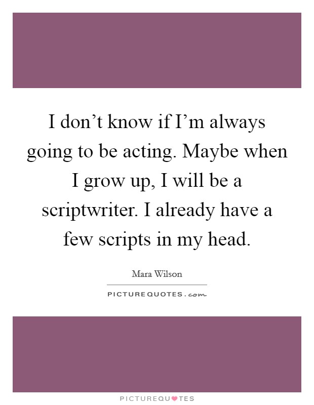 I don't know if I'm always going to be acting. Maybe when I grow up, I will be a scriptwriter. I already have a few scripts in my head. Picture Quote #1