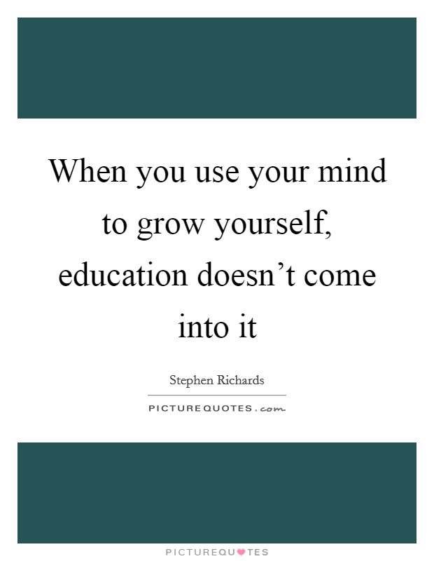 When you use your mind to grow yourself, education doesn't come into it Picture Quote #1