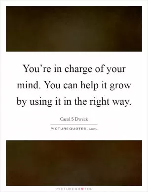 You’re in charge of your mind. You can help it grow by using it in the right way Picture Quote #1