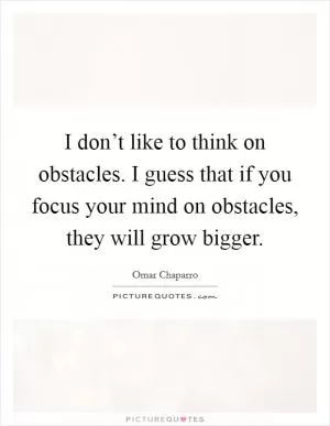 I don’t like to think on obstacles. I guess that if you focus your mind on obstacles, they will grow bigger Picture Quote #1