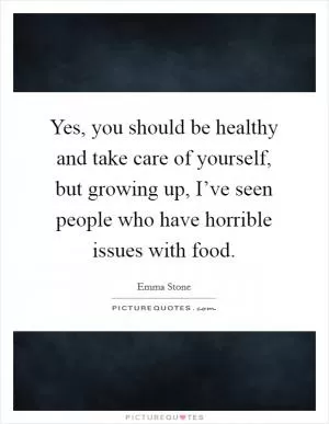 Yes, you should be healthy and take care of yourself, but growing up, I’ve seen people who have horrible issues with food Picture Quote #1