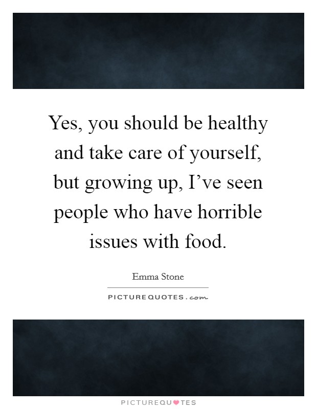 Yes, you should be healthy and take care of yourself, but growing up, I've seen people who have horrible issues with food. Picture Quote #1