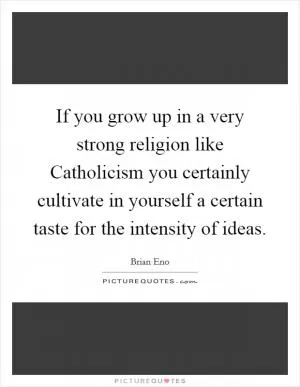 If you grow up in a very strong religion like Catholicism you certainly cultivate in yourself a certain taste for the intensity of ideas Picture Quote #1