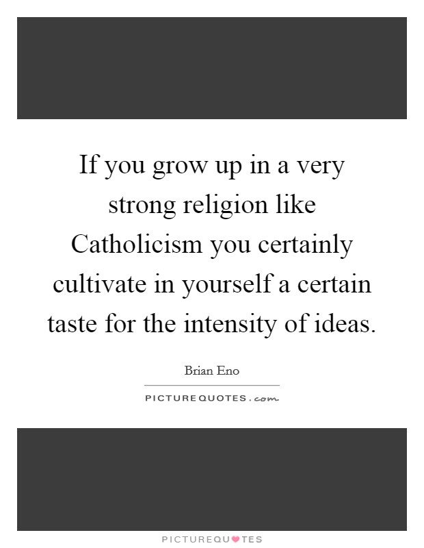 If you grow up in a very strong religion like Catholicism you certainly cultivate in yourself a certain taste for the intensity of ideas. Picture Quote #1