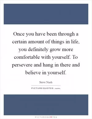 Once you have been through a certain amount of things in life, you definitely grow more comfortable with yourself. To persevere and hang in there and believe in yourself Picture Quote #1