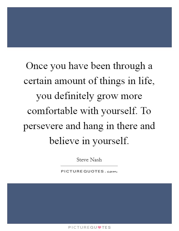 Once you have been through a certain amount of things in life, you definitely grow more comfortable with yourself. To persevere and hang in there and believe in yourself. Picture Quote #1