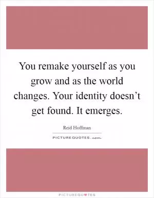 You remake yourself as you grow and as the world changes. Your identity doesn’t get found. It emerges Picture Quote #1