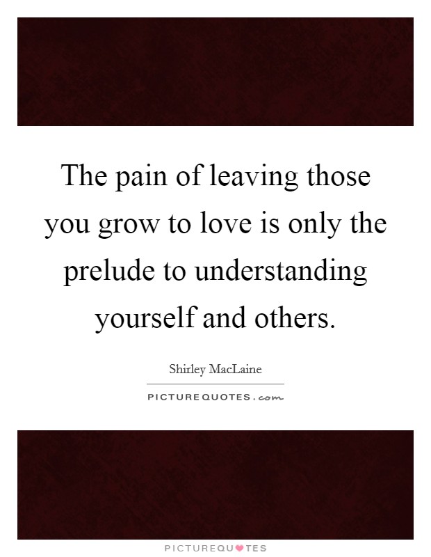 The pain of leaving those you grow to love is only the prelude to understanding yourself and others. Picture Quote #1