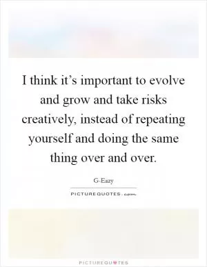 I think it’s important to evolve and grow and take risks creatively, instead of repeating yourself and doing the same thing over and over Picture Quote #1