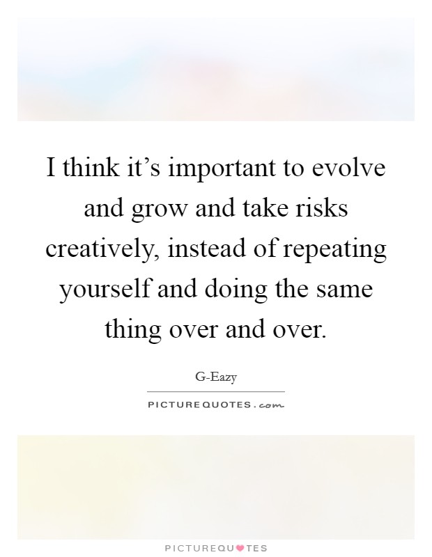 I think it's important to evolve and grow and take risks creatively, instead of repeating yourself and doing the same thing over and over. Picture Quote #1