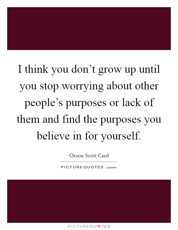 I think you don't grow up until you stop worrying about other people's purposes or lack of them and find the purposes you believe in for yourself. Picture Quote #1