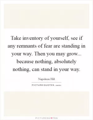 Take inventory of yourself, see if any remnants of fear are standing in your way. Then you may grow... because nothing, absolutely nothing, can stand in your way Picture Quote #1