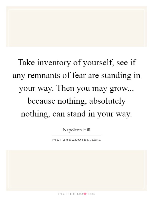 Take inventory of yourself, see if any remnants of fear are standing in your way. Then you may grow... because nothing, absolutely nothing, can stand in your way. Picture Quote #1