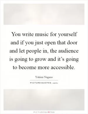 You write music for yourself and if you just open that door and let people in, the audience is going to grow and it’s going to become more accessible Picture Quote #1