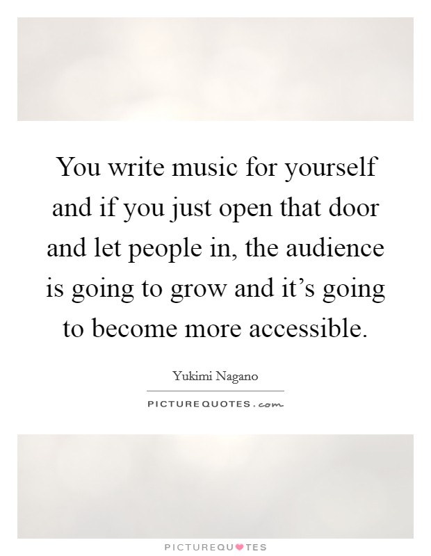 You write music for yourself and if you just open that door and let people in, the audience is going to grow and it's going to become more accessible. Picture Quote #1