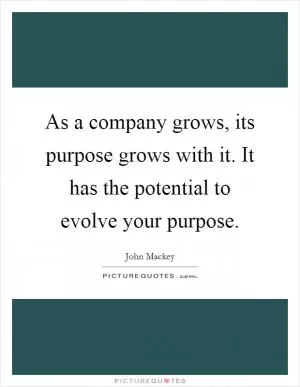 As a company grows, its purpose grows with it. It has the potential to evolve your purpose Picture Quote #1