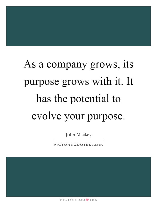 As a company grows, its purpose grows with it. It has the potential to evolve your purpose. Picture Quote #1