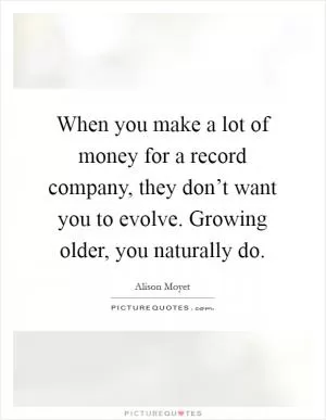 When you make a lot of money for a record company, they don’t want you to evolve. Growing older, you naturally do Picture Quote #1