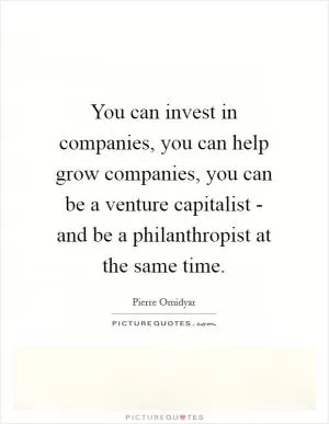 You can invest in companies, you can help grow companies, you can be a venture capitalist - and be a philanthropist at the same time Picture Quote #1
