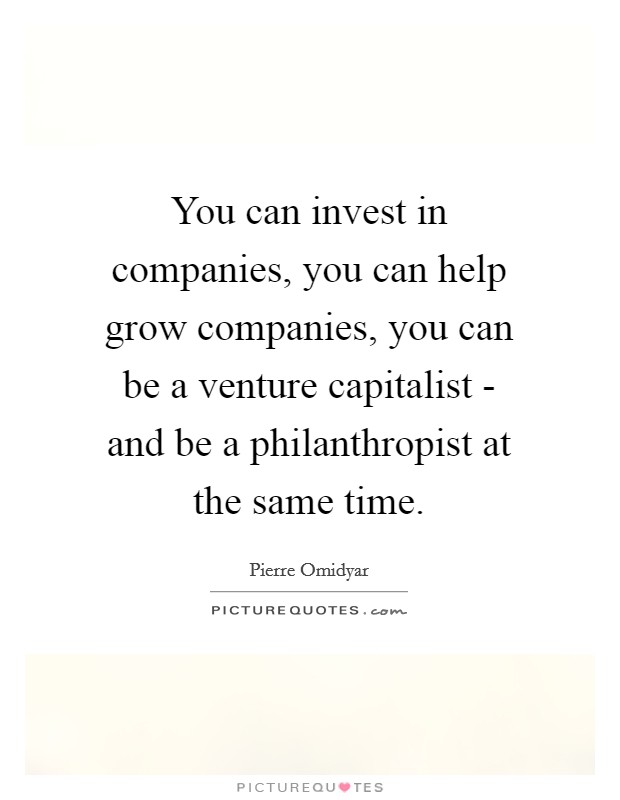 You can invest in companies, you can help grow companies, you can be a venture capitalist - and be a philanthropist at the same time. Picture Quote #1