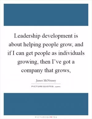 Leadership development is about helping people grow, and if I can get people as individuals growing, then I’ve got a company that grows, Picture Quote #1