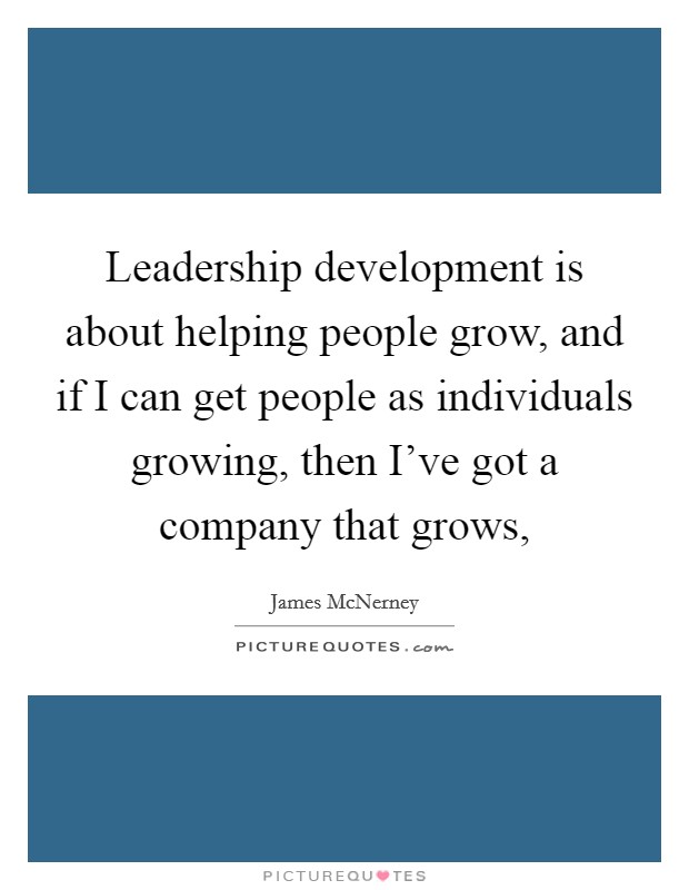 Leadership development is about helping people grow, and if I can get people as individuals growing, then I've got a company that grows, Picture Quote #1