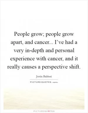 People grow; people grow apart, and cancer... I’ve had a very in-depth and personal experience with cancer, and it really causes a perspective shift Picture Quote #1