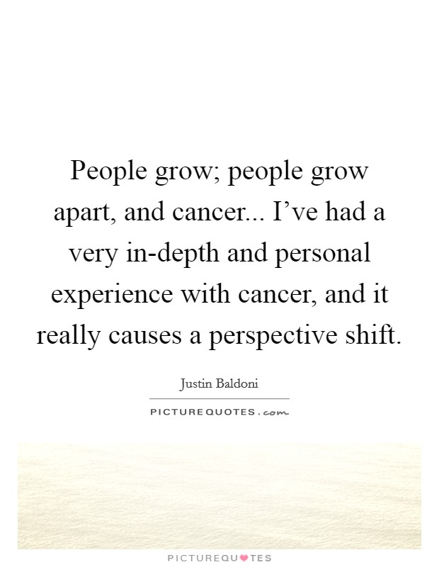 People grow; people grow apart, and cancer... I've had a very in-depth and personal experience with cancer, and it really causes a perspective shift. Picture Quote #1