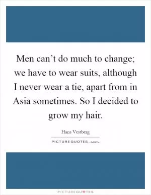 Men can’t do much to change; we have to wear suits, although I never wear a tie, apart from in Asia sometimes. So I decided to grow my hair Picture Quote #1