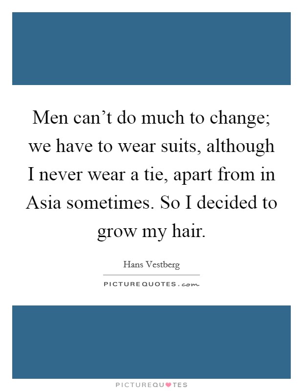 Men can't do much to change; we have to wear suits, although I never wear a tie, apart from in Asia sometimes. So I decided to grow my hair. Picture Quote #1
