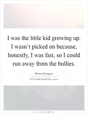I was the little kid growing up. I wasn’t picked on because, honestly, I was fast, so I could run away from the bullies Picture Quote #1
