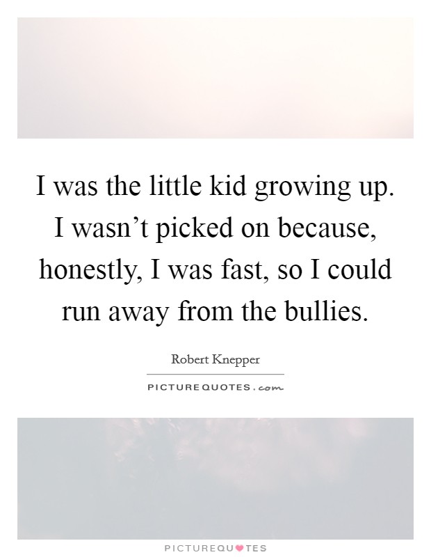 I was the little kid growing up. I wasn't picked on because, honestly, I was fast, so I could run away from the bullies. Picture Quote #1