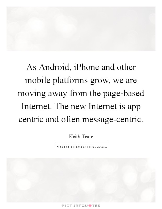 As Android, iPhone and other mobile platforms grow, we are moving away from the page-based Internet. The new Internet is app centric and often message-centric. Picture Quote #1