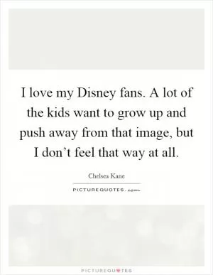 I love my Disney fans. A lot of the kids want to grow up and push away from that image, but I don’t feel that way at all Picture Quote #1