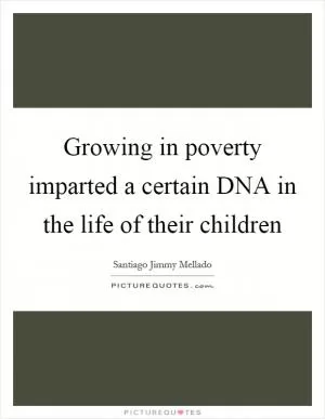 Growing in poverty imparted a certain DNA in the life of their children Picture Quote #1