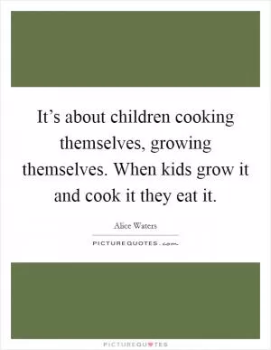 It’s about children cooking themselves, growing themselves. When kids grow it and cook it they eat it Picture Quote #1