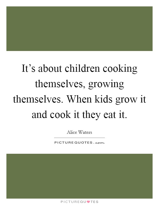 It's about children cooking themselves, growing themselves. When kids grow it and cook it they eat it. Picture Quote #1
