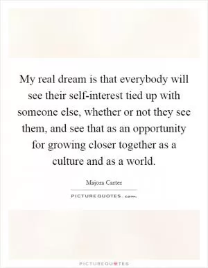My real dream is that everybody will see their self-interest tied up with someone else, whether or not they see them, and see that as an opportunity for growing closer together as a culture and as a world Picture Quote #1