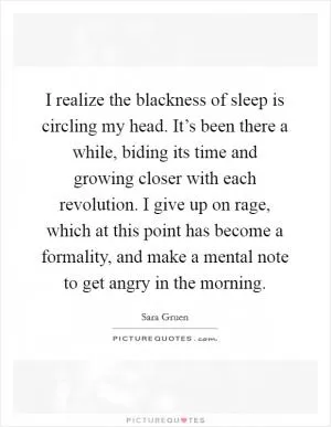 I realize the blackness of sleep is circling my head. It’s been there a while, biding its time and growing closer with each revolution. I give up on rage, which at this point has become a formality, and make a mental note to get angry in the morning Picture Quote #1