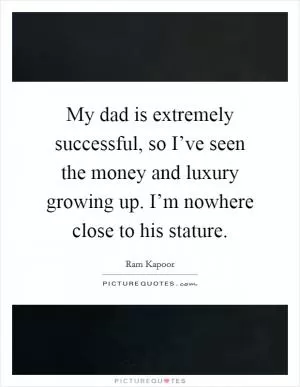 My dad is extremely successful, so I’ve seen the money and luxury growing up. I’m nowhere close to his stature Picture Quote #1
