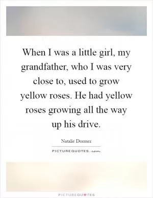 When I was a little girl, my grandfather, who I was very close to, used to grow yellow roses. He had yellow roses growing all the way up his drive Picture Quote #1