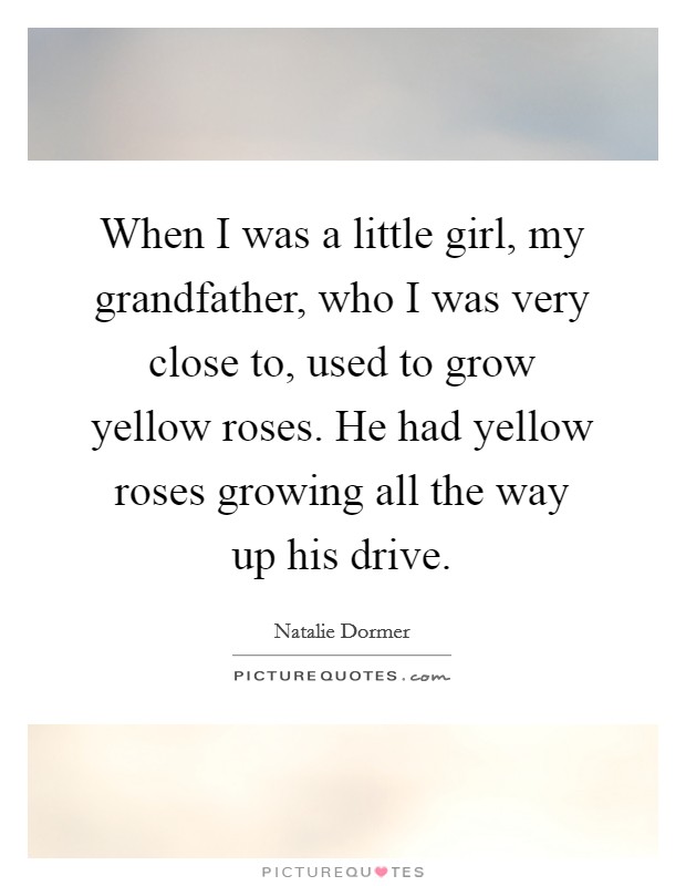 When I was a little girl, my grandfather, who I was very close to, used to grow yellow roses. He had yellow roses growing all the way up his drive. Picture Quote #1