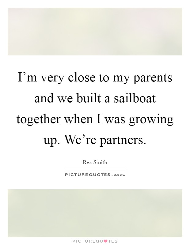 I'm very close to my parents and we built a sailboat together when I was growing up. We're partners. Picture Quote #1