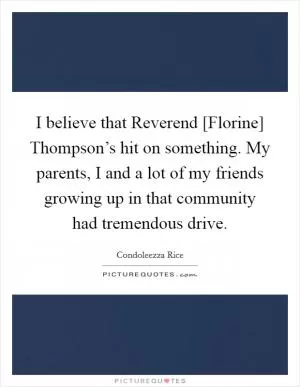 I believe that Reverend [Florine] Thompson’s hit on something. My parents, I and a lot of my friends growing up in that community had tremendous drive Picture Quote #1