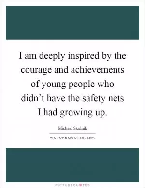 I am deeply inspired by the courage and achievements of young people who didn’t have the safety nets I had growing up Picture Quote #1