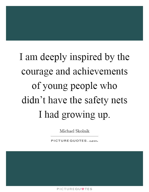 I am deeply inspired by the courage and achievements of young people who didn't have the safety nets I had growing up. Picture Quote #1