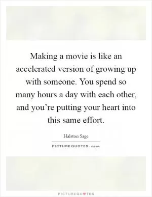Making a movie is like an accelerated version of growing up with someone. You spend so many hours a day with each other, and you’re putting your heart into this same effort Picture Quote #1