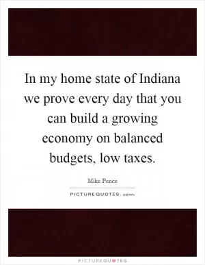 In my home state of Indiana we prove every day that you can build a growing economy on balanced budgets, low taxes Picture Quote #1