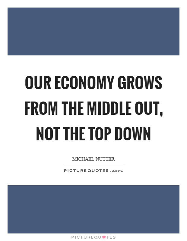 Our economy grows from the middle out, not the top down Picture Quote #1